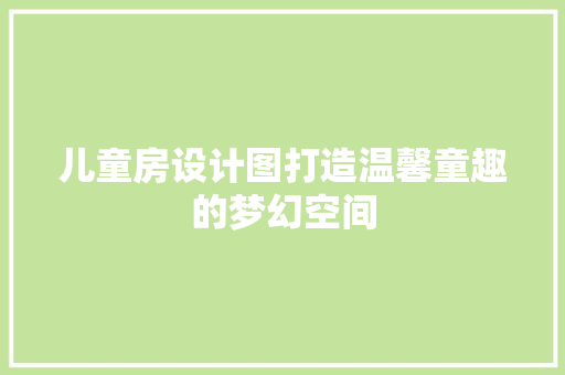 儿童房设计图打造温馨童趣的梦幻空间
