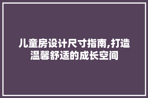 儿童房设计尺寸指南,打造温馨舒适的成长空间