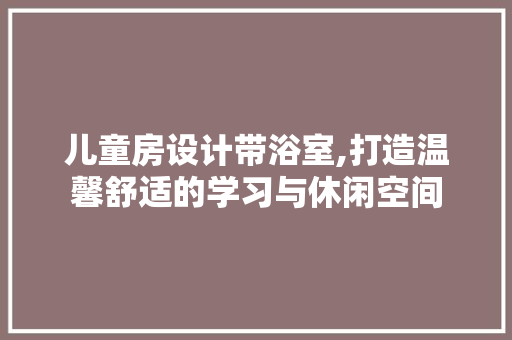 儿童房设计带浴室,打造温馨舒适的学习与休闲空间