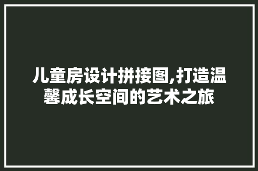 儿童房设计拼接图,打造温馨成长空间的艺术之旅