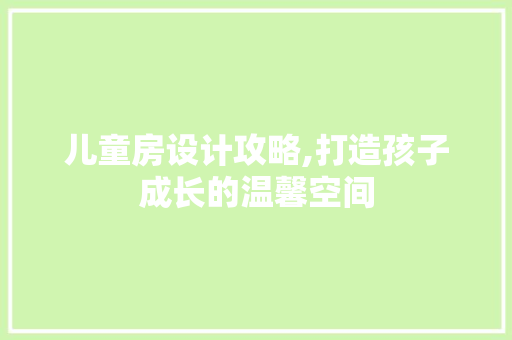 儿童房设计攻略,打造孩子成长的温馨空间