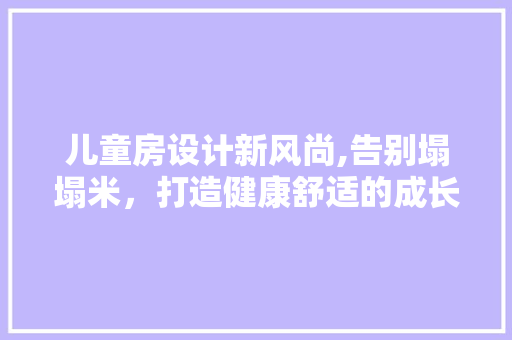 儿童房设计新风尚,告别塌塌米，打造健康舒适的成长空间
