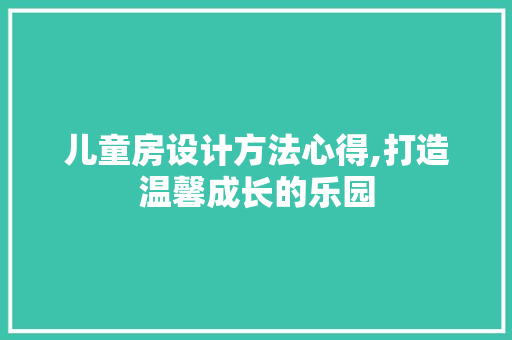 儿童房设计方法心得,打造温馨成长的乐园