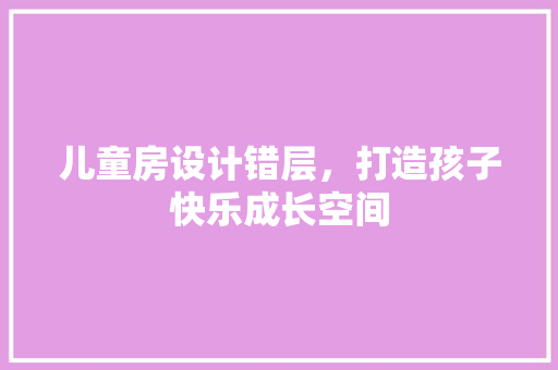 儿童房设计错层，打造孩子快乐成长空间
