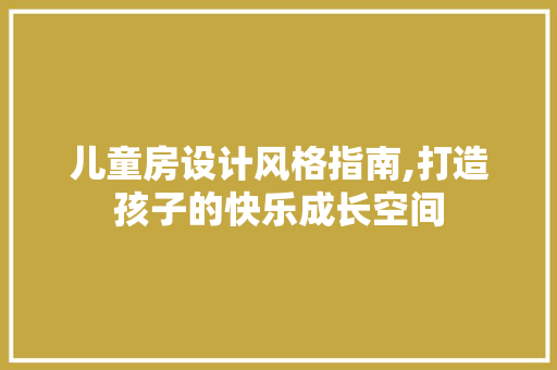 儿童房设计风格指南,打造孩子的快乐成长空间
