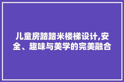儿童房踏踏米楼梯设计,安全、趣味与美学的完美融合