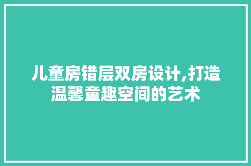 儿童房错层双房设计,打造温馨童趣空间的艺术