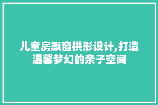 儿童房飘窗拱形设计,打造温馨梦幻的亲子空间