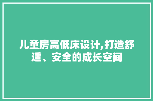 儿童房高低床设计,打造舒适、安全的成长空间
