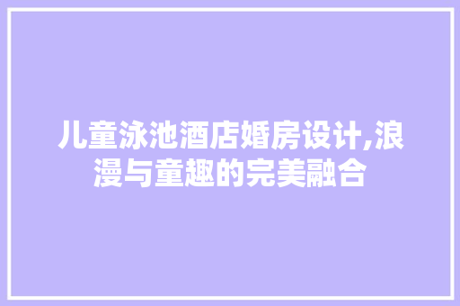 儿童泳池酒店婚房设计,浪漫与童趣的完美融合
