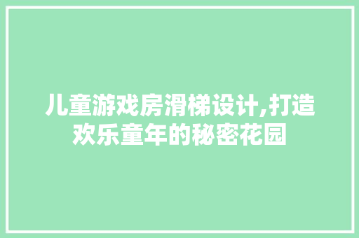 儿童游戏房滑梯设计,打造欢乐童年的秘密花园