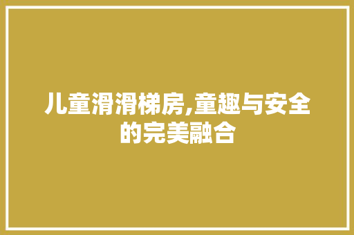 儿童滑滑梯房,童趣与安全的完美融合