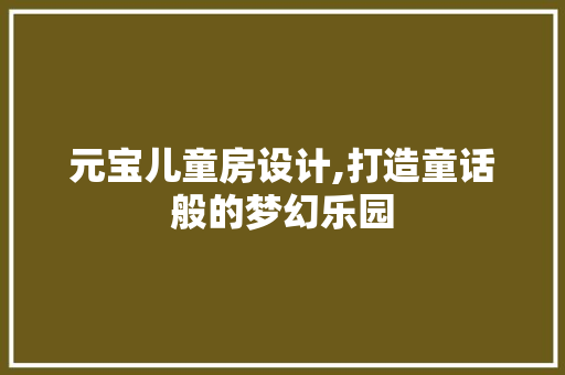 元宝儿童房设计,打造童话般的梦幻乐园