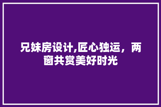 兄妹房设计,匠心独运，两窗共赏美好时光