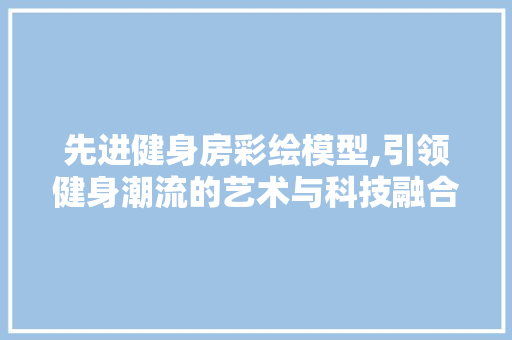 先进健身房彩绘模型,引领健身潮流的艺术与科技融合