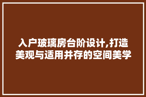 入户玻璃房台阶设计,打造美观与适用并存的空间美学