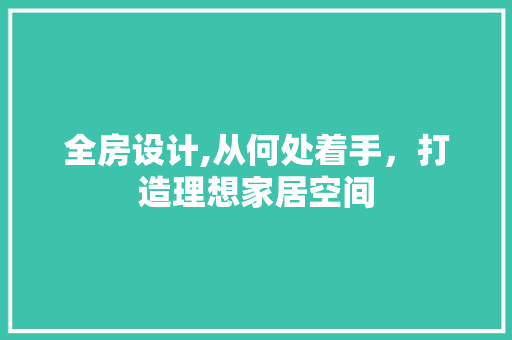 全房设计,从何处着手，打造理想家居空间
