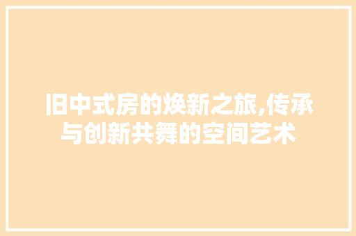 旧中式房的焕新之旅,传承与创新共舞的空间艺术
