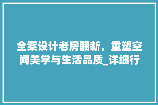 全案设计老房翻新，重塑空间美学与生活品质_详细行业排名背后的奥秘