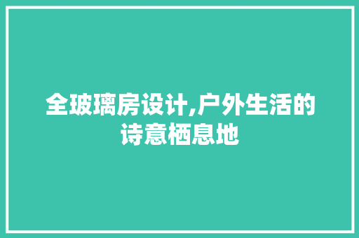 全玻璃房设计,户外生活的诗意栖息地