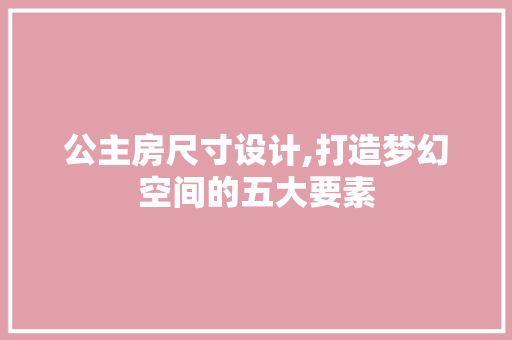 公主房尺寸设计,打造梦幻空间的五大要素