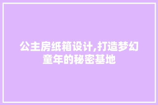 公主房纸箱设计,打造梦幻童年的秘密基地