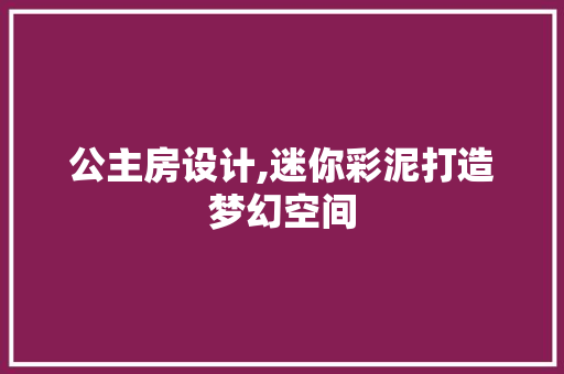 公主房设计,迷你彩泥打造梦幻空间