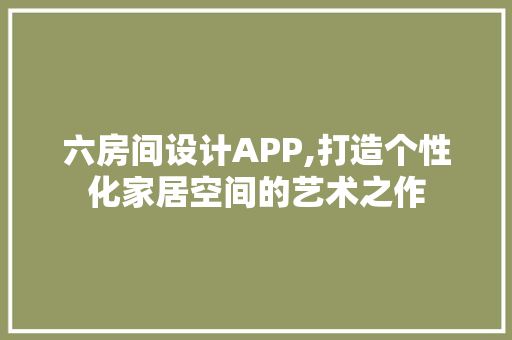 六房间设计APP,打造个性化家居空间的艺术之作