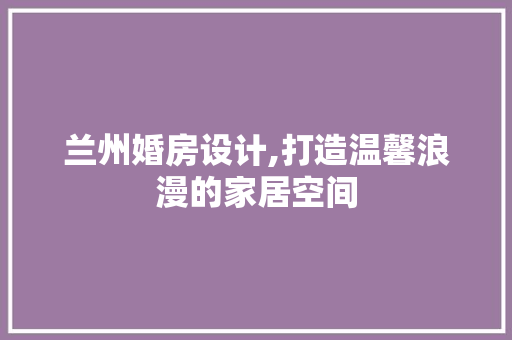 兰州婚房设计,打造温馨浪漫的家居空间
