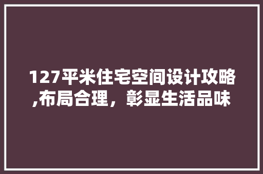 127平米住宅空间设计攻略,布局合理，彰显生活品味