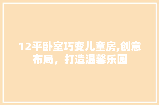 12平卧室巧变儿童房,创意布局，打造温馨乐园