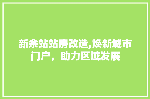 新余站站房改造,焕新城市门户，助力区域发展