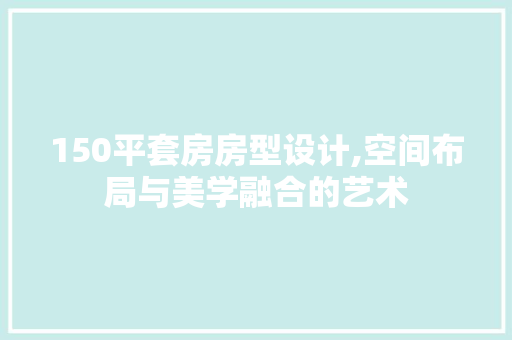 150平套房房型设计,空间布局与美学融合的艺术