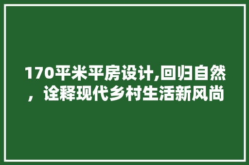 170平米平房设计,回归自然，诠释现代乡村生活新风尚
