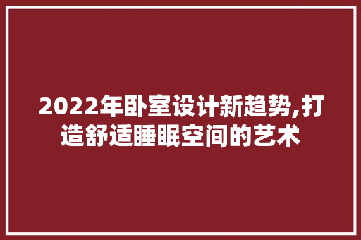 2022年卧室设计新趋势,打造舒适睡眠空间的艺术
