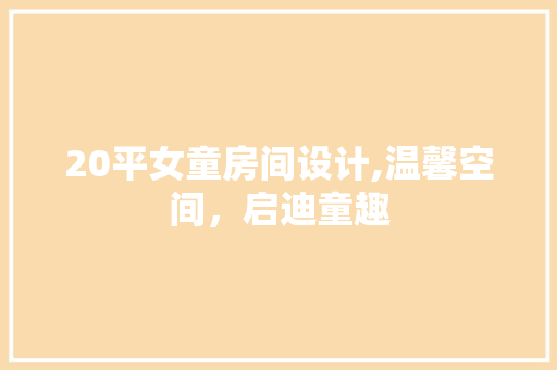 20平女童房间设计,温馨空间，启迪童趣