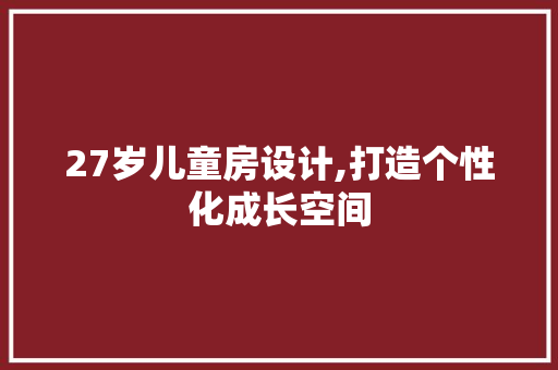 27岁儿童房设计,打造个性化成长空间