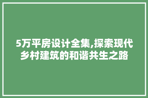 5万平房设计全集,探索现代乡村建筑的和谐共生之路