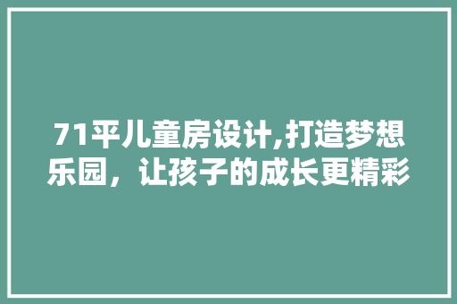 71平儿童房设计,打造梦想乐园，让孩子的成长更精彩