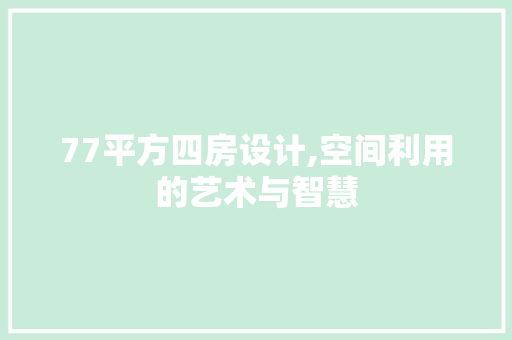 77平方四房设计,空间利用的艺术与智慧