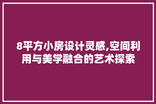 8平方小房设计灵感,空间利用与美学融合的艺术探索