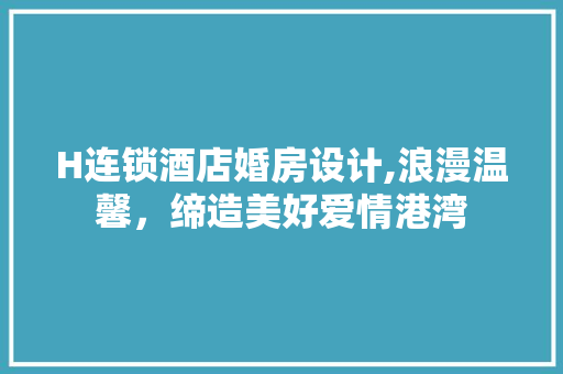 H连锁酒店婚房设计,浪漫温馨，缔造美好爱情港湾