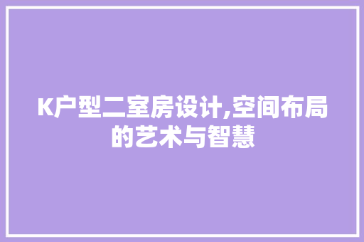 K户型二室房设计,空间布局的艺术与智慧