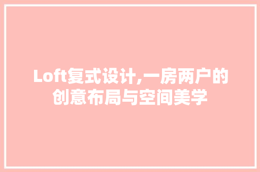 Loft复式设计,一房两户的创意布局与空间美学