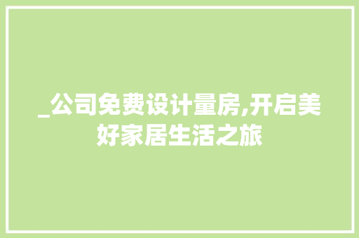 _公司免费设计量房,开启美好家居生活之旅
