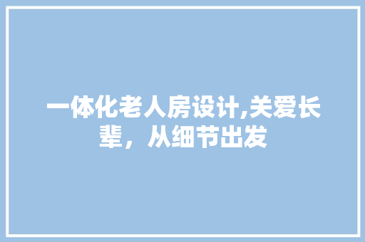 一体化老人房设计,关爱长辈，从细节出发