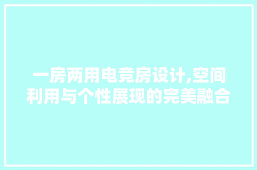 一房两用电竞房设计,空间利用与个性展现的完美融合