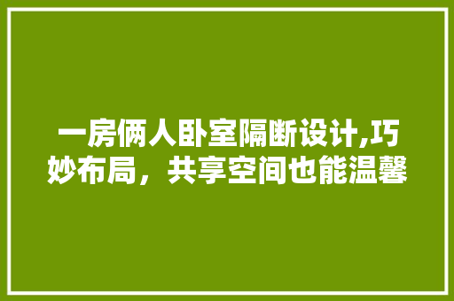 一房俩人卧室隔断设计,巧妙布局，共享空间也能温馨舒适