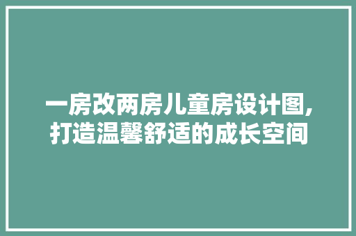 一房改两房儿童房设计图,打造温馨舒适的成长空间