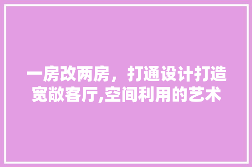 一房改两房，打通设计打造宽敞客厅,空间利用的艺术